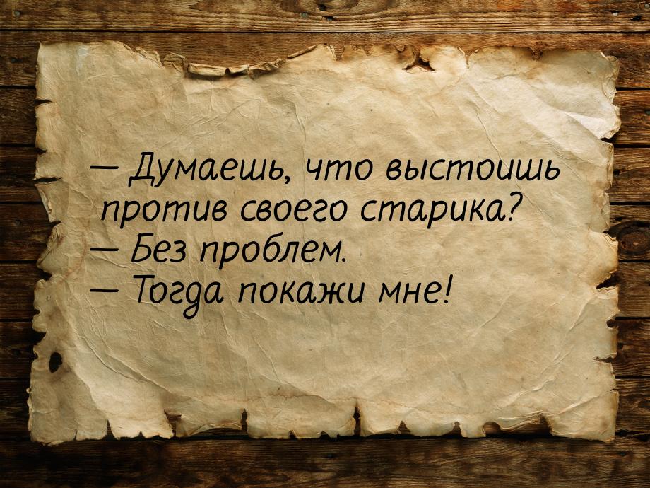  Думаешь, что выстоишь против своего старика?  Без проблем.  Тогда по