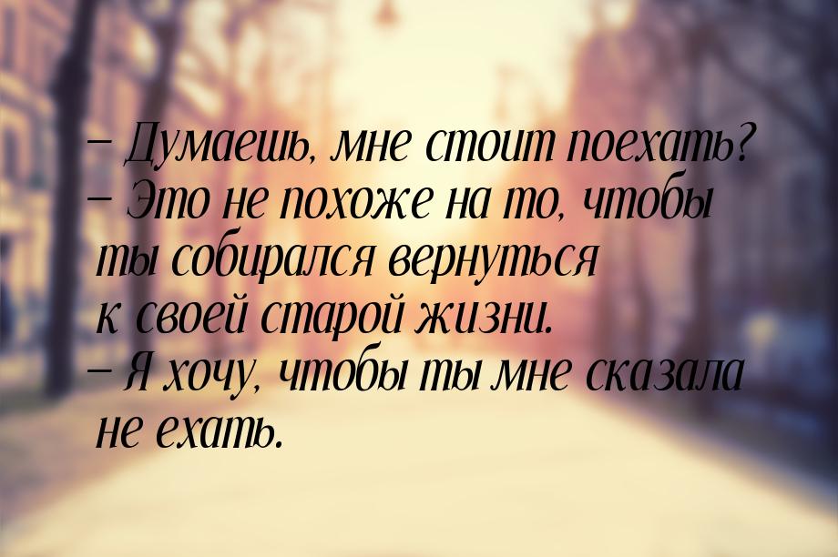  Думаешь, мне стоит поехать?  Это не похоже на то, чтобы ты собирался вернут