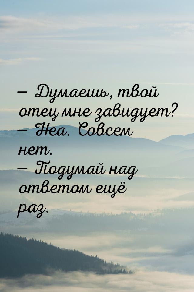  Думаешь, твой отец мне завидует?  Неа. Совсем нет.  Подумай над отве