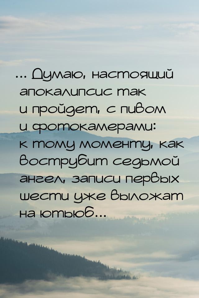 ... Думаю, настоящий апокалипсис так и пройдет, с пивом и фотокамерами: к тому моменту, ка