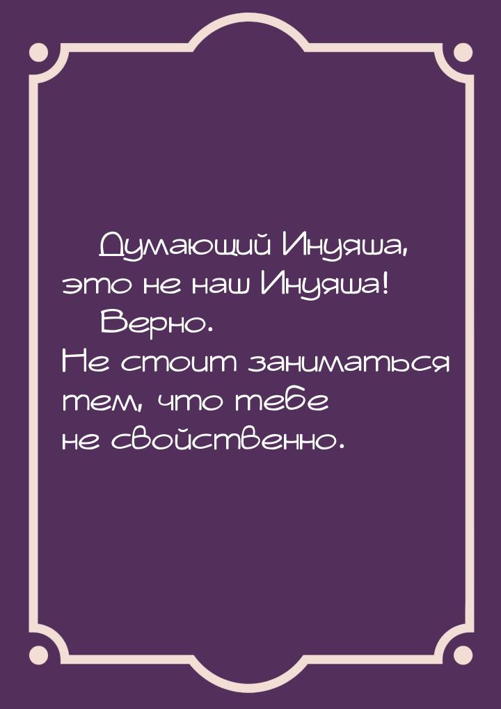  Думающий Инуяша, это не наш Инуяша!  Верно. Не стоит заниматься тем, что те