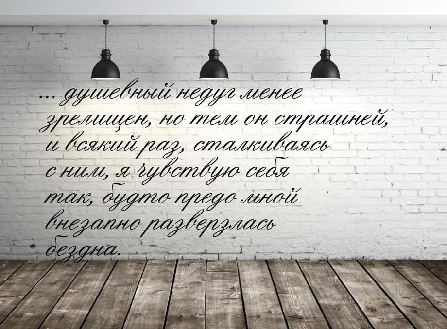 ... душевный недуг менее зрелищен, но тем он страшней, и всякий раз, сталкиваясь с ним, я 