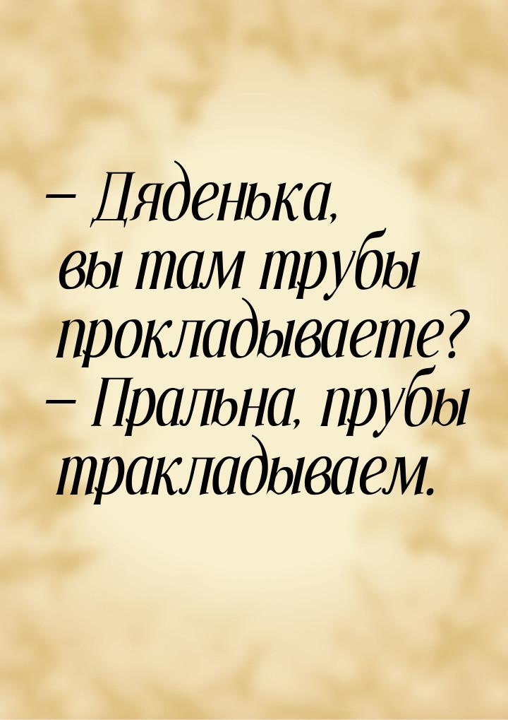  Дяденька, вы там трубы прокладываете?  Пральна, прубы тракладываем.