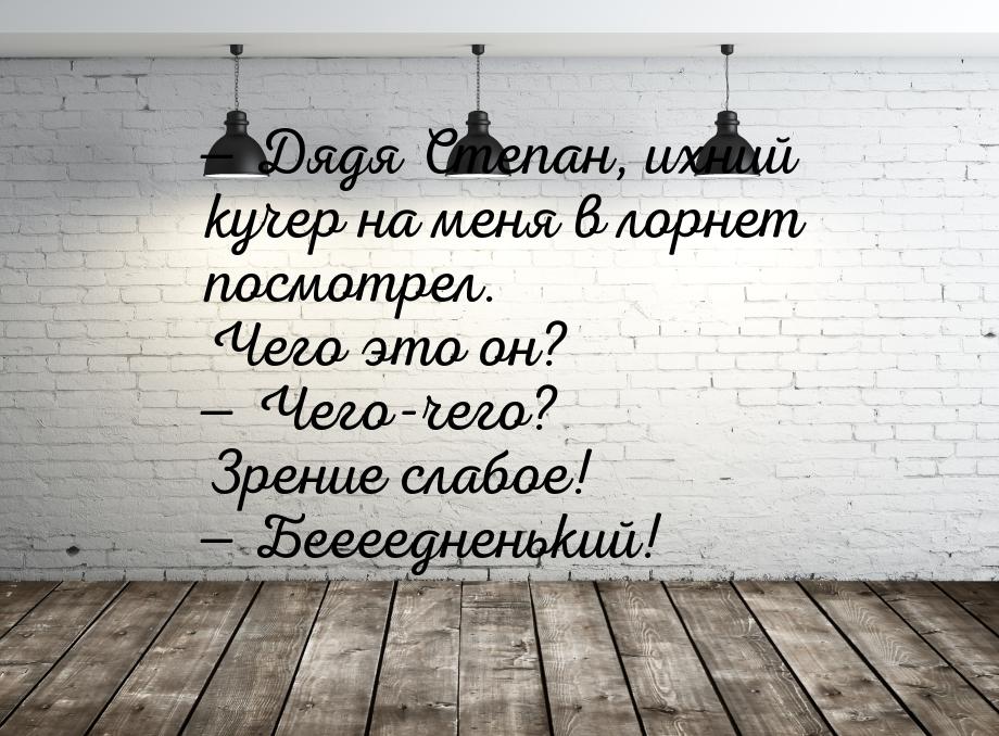  Дядя Степан, ихний кучер на меня в лорнет посмотрел. Чего это он?  Чего-чег