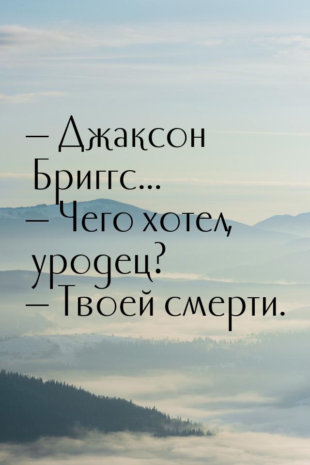  Джаксон Бриггс...  Чего хотел, уродец?  Твоей смерти.