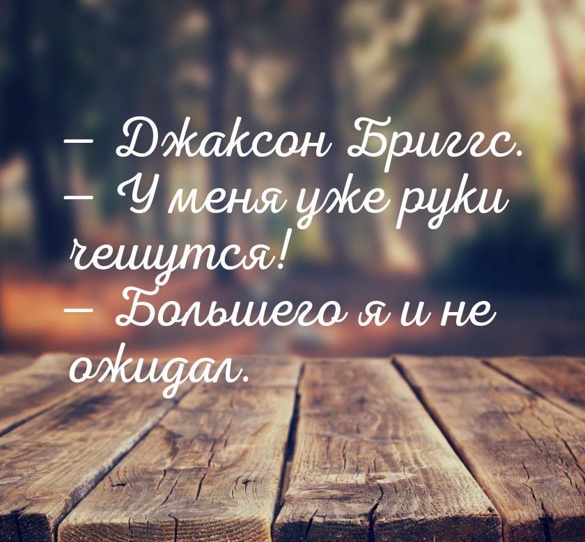  Джаксон Бриггс.  У меня уже руки чешутся!  Большего я и не ожидал.