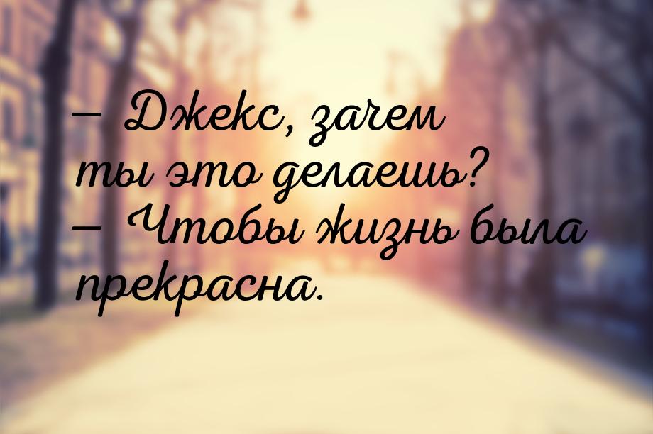  Джекс, зачем ты это делаешь?  Чтобы жизнь была прекрасна.