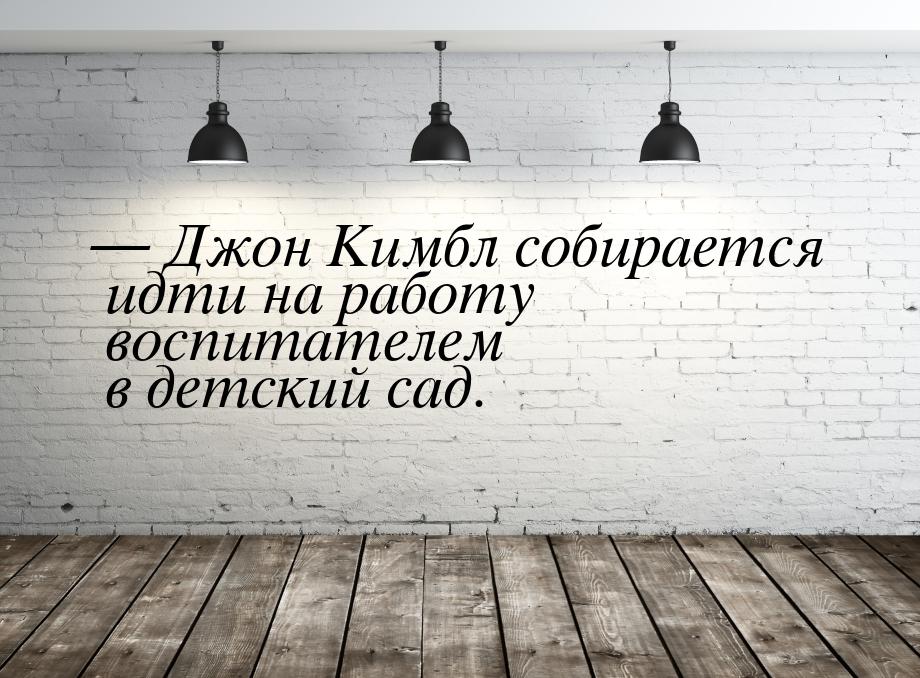  Джон Кимбл собирается идти на работу воспитателем в детский сад.