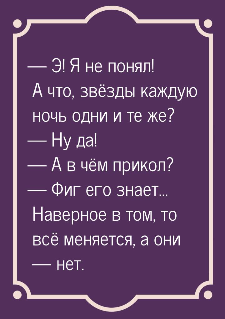  Э! Я не понял! А что, звёзды каждую ночь одни и те же?  Ну да!  А в 