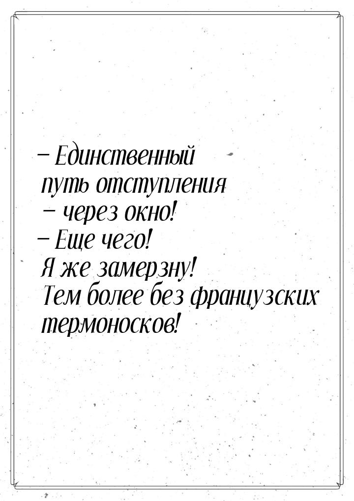  Единственный путь отступления  через окно!  Еще чего! Я же замерзну!