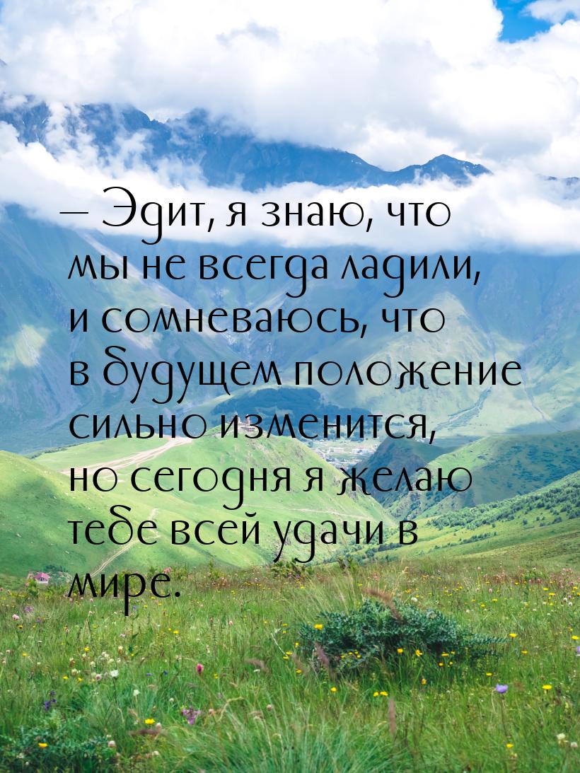  Эдит, я знаю, что мы не всегда ладили, и сомневаюсь, что в будущем положение сильн