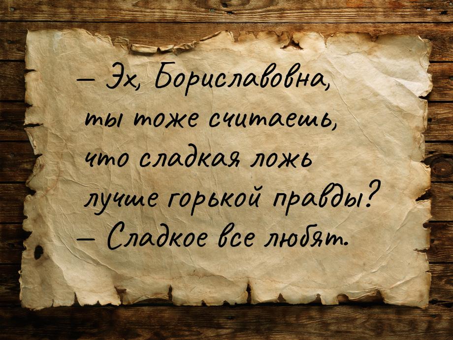  Эх, Бориславовна, ты тоже считаешь, что сладкая ложь лучше горькой правды? 