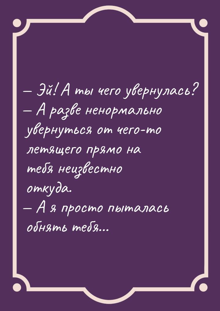  Эй! А ты чего увернулась?  А разве ненормально увернуться от чего-то летяще