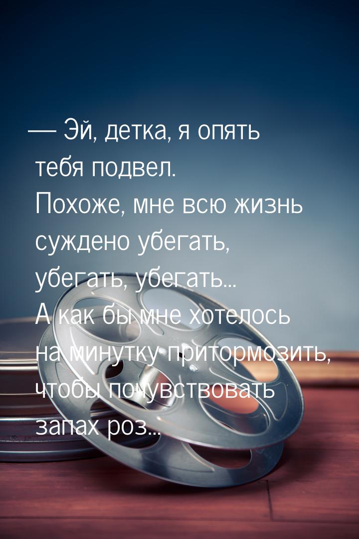  Эй, детка, я опять тебя подвел. Похоже, мне всю жизнь суждено убегать, убегать, уб