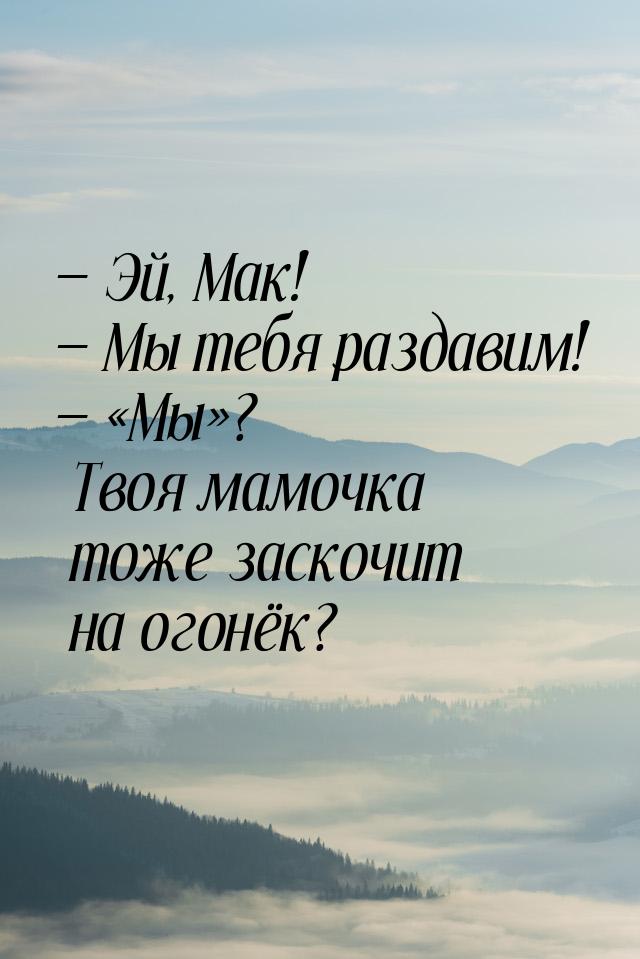  Эй, Мак!  Мы тебя раздавим!  Мы? Твоя мамочка тоже зас