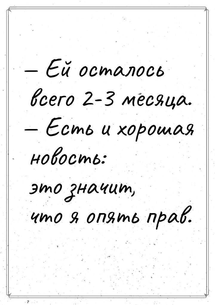  Ей осталось всего 2-3 месяца.  Есть и хорошая новость: это значит, что я оп