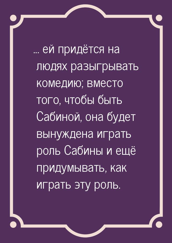 ... ей придётся на людях разыгрывать комедию; вместо того, чтобы быть Сабиной, она будет в