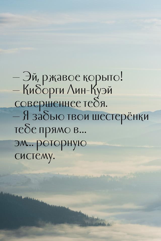  Эй, ржавое корыто!  Киборги Лин-Куэй совершеннее тебя.  Я забью твои