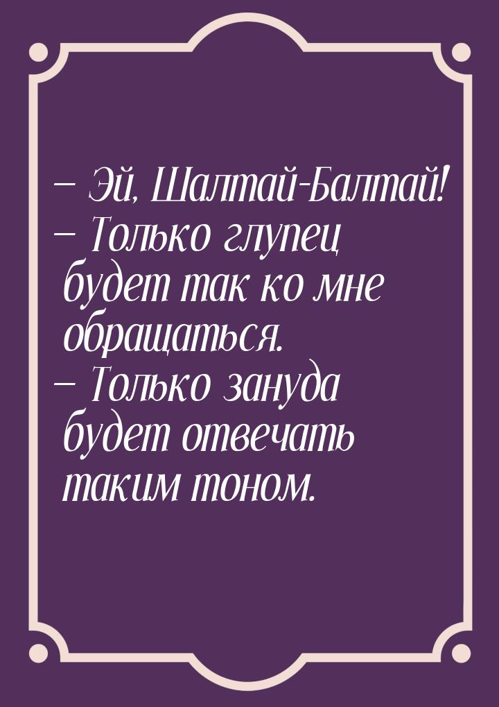  Эй, Шалтай-Балтай!  Только глупец будет так ко мне обращаться.  Толь