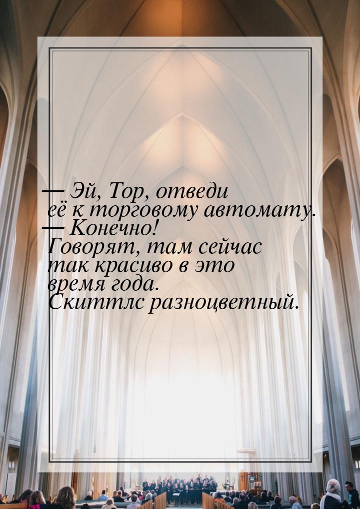  Эй, Тор, отведи её к торговому автомату.  Конечно! Говорят, там сейчас так 