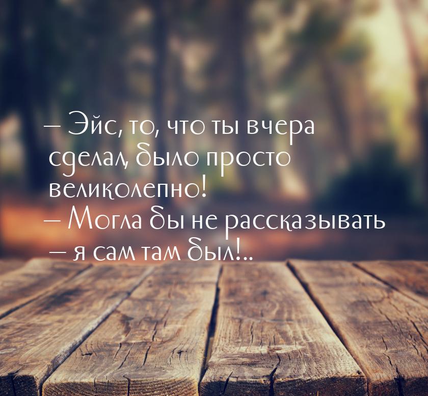  Эйс, то, что ты вчера сделал, было просто великолепно!  Могла бы не рассказ