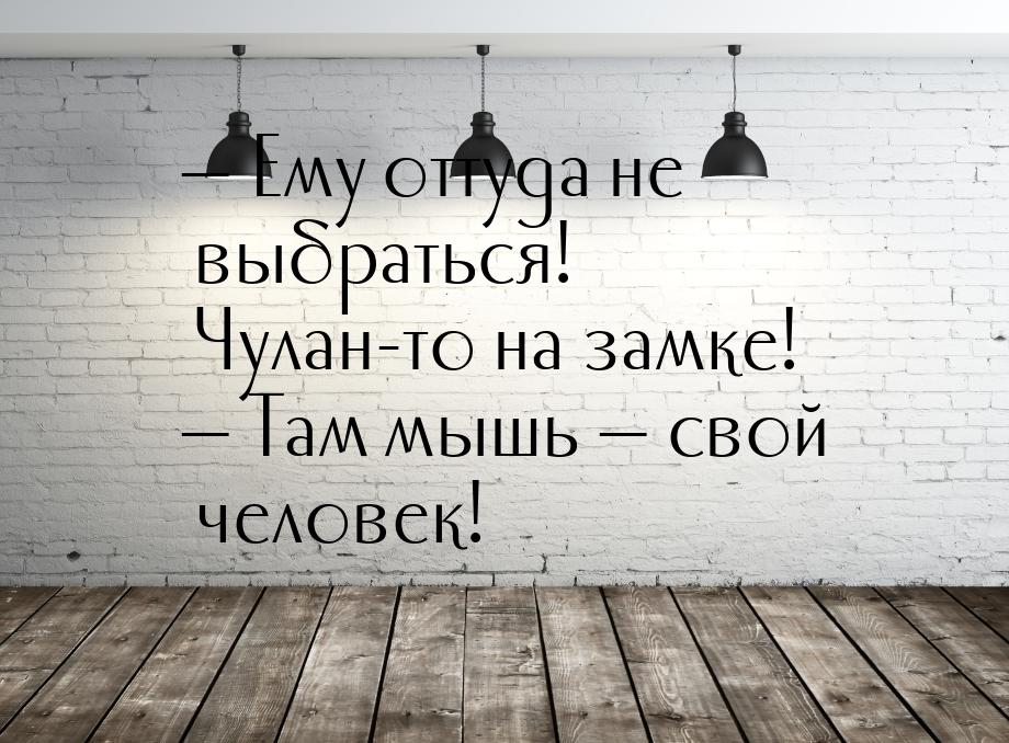  Ему оттуда не выбраться! Чулан-то на замке!  Там мышь  свой человек!