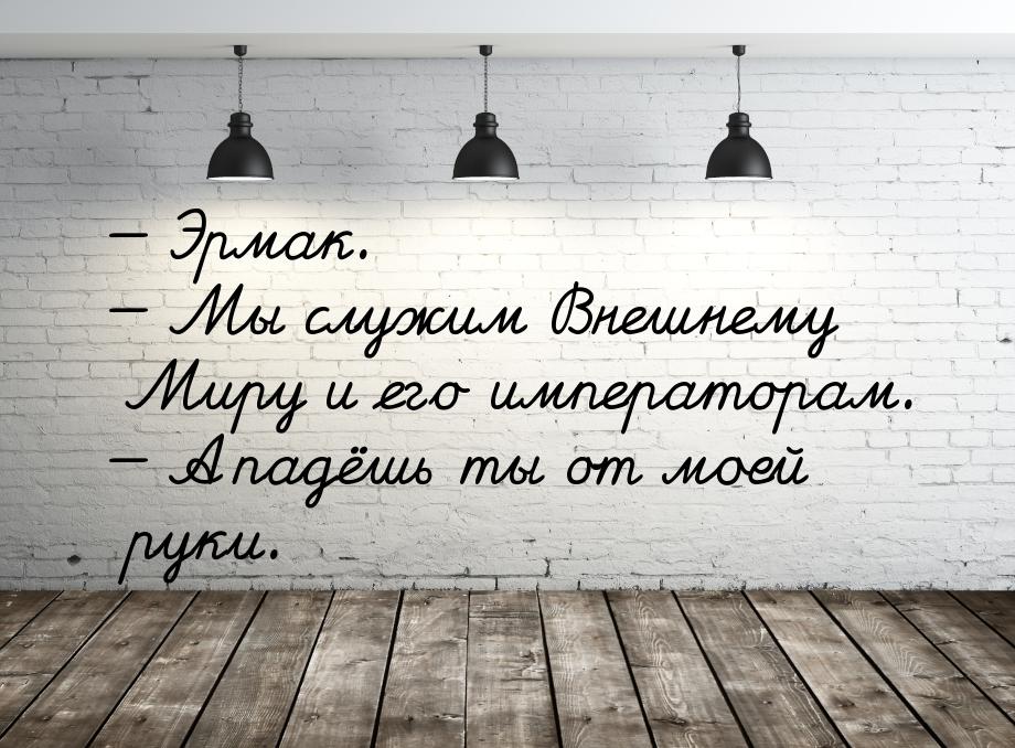  Эрмак.  Мы служим Внешнему Миру и его императорам.  А падёшь ты от м