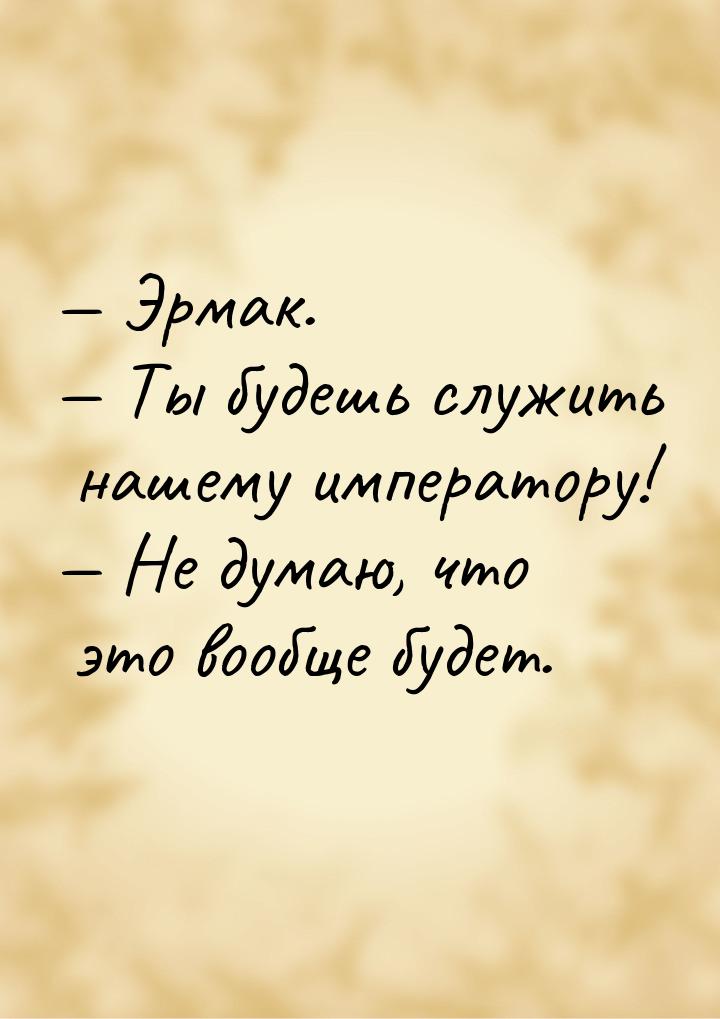  Эрмак.  Ты будешь служить нашему императору!  Не думаю, что это вооб