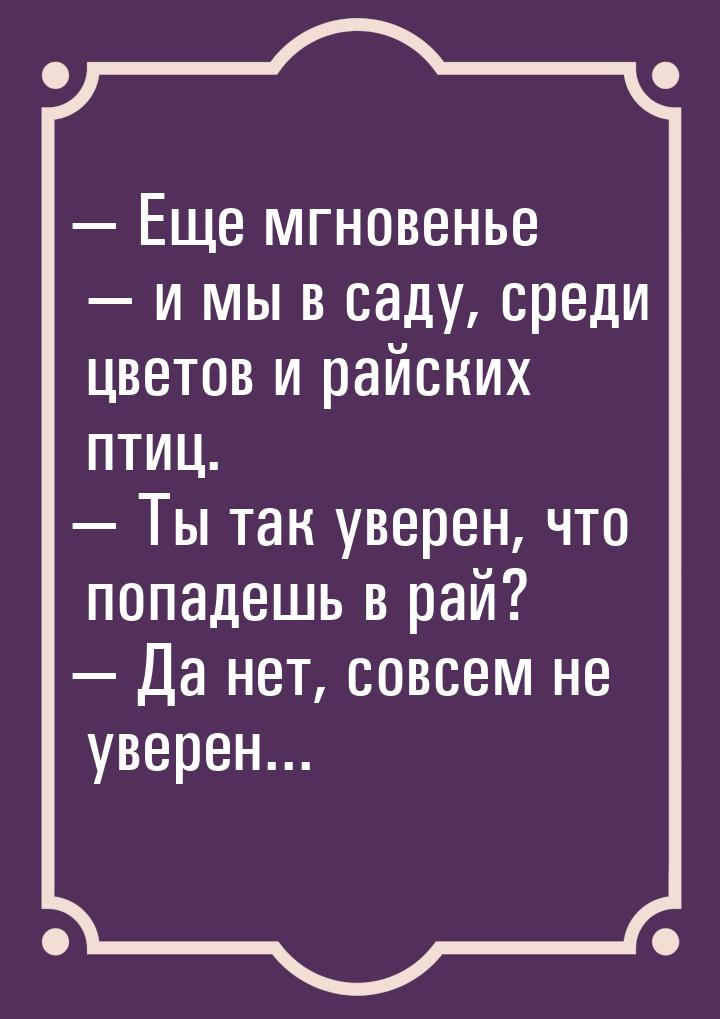  Еще мгновенье  и мы в саду, среди цветов и райских птиц.  Ты так уве