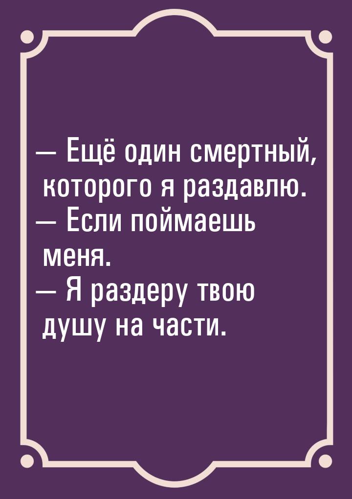  Ещё один смертный, которого я раздавлю.  Если поймаешь меня.  Я разд