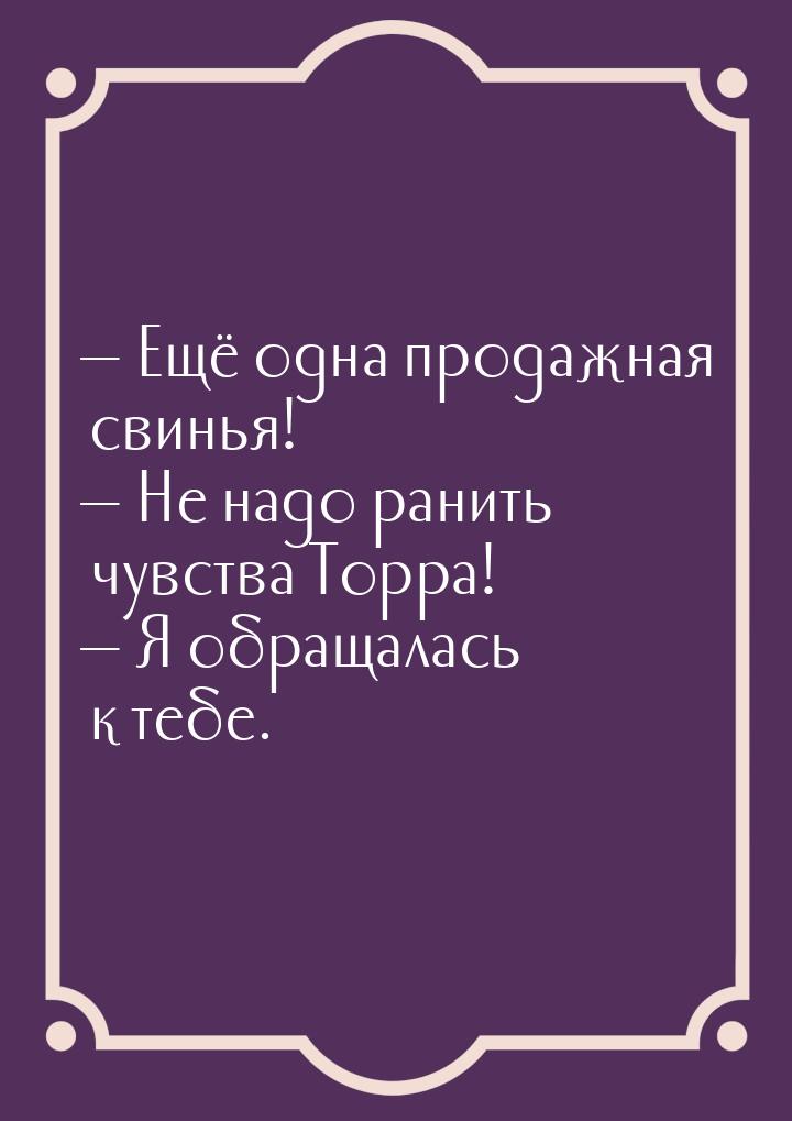  Ещё одна продажная свинья!  Не надо ранить чувства Торра!  Я обращал