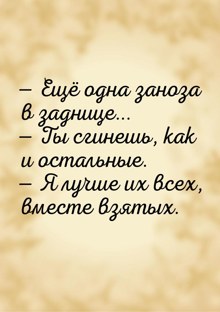  Ещё одна заноза в заднице...  Ты сгинешь, как и остальные.  Я лучше 