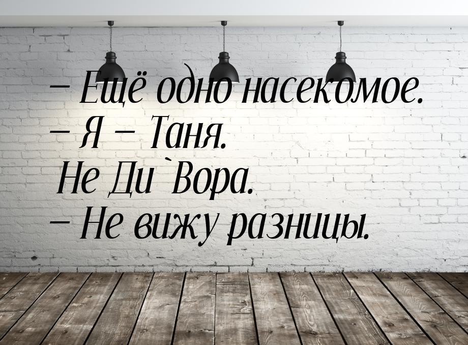  Ещё одно насекомое.  Я  Таня. Не Ди`Вора.  Не вижу разницы.