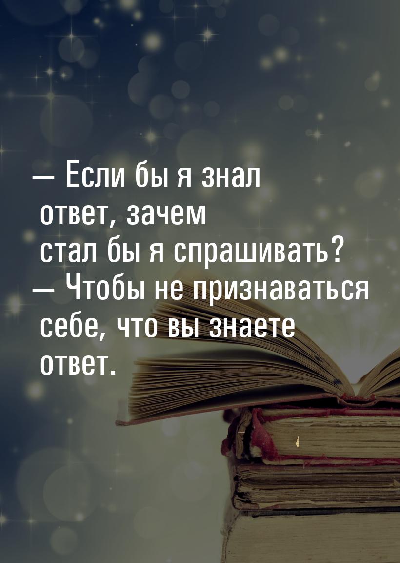  Если бы я знал ответ, зачем стал бы я спрашивать?  Чтобы не признаваться се