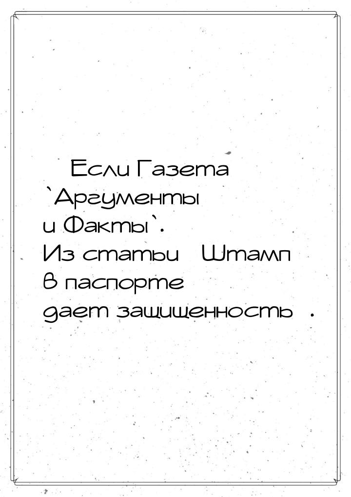  Если Газета `Аргументы и Факты`. Из статьи «Штамп в паспорте дает защищенность».