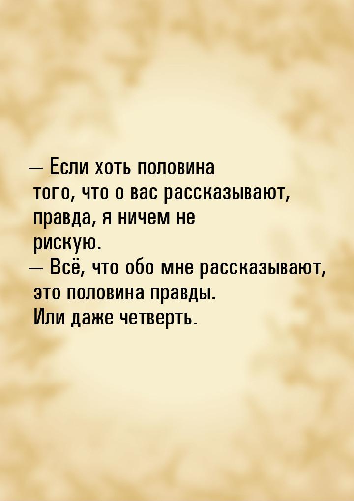  Если хоть половина того, что о вас рассказывают, правда, я ничем не рискую. &mdash