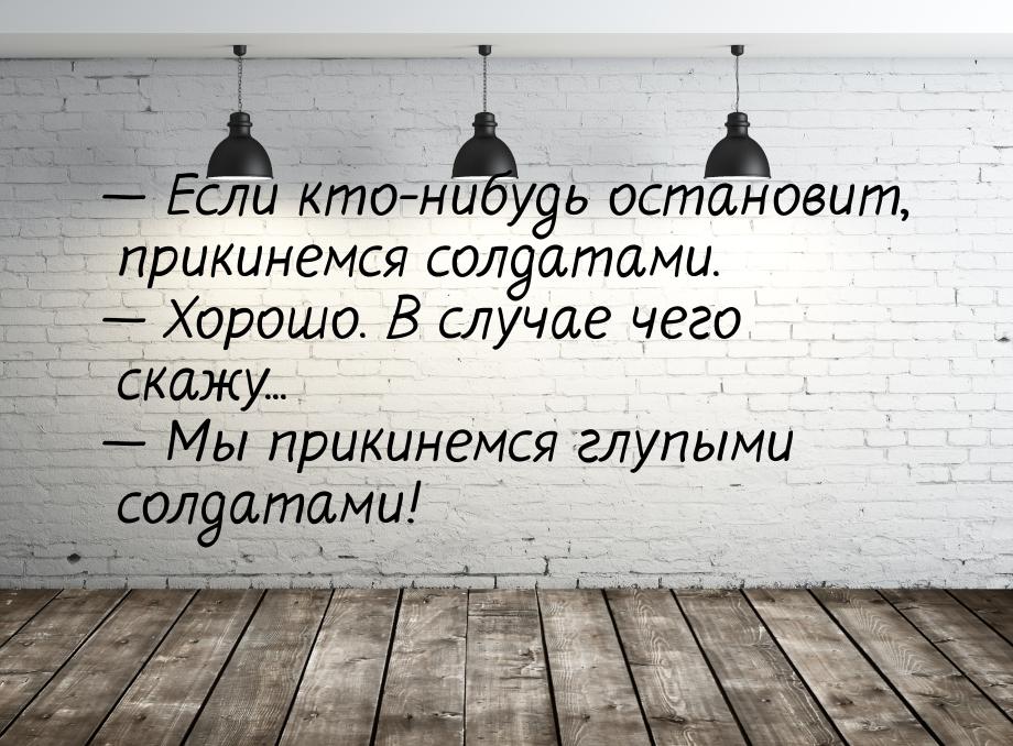  Если кто-нибудь остановит, прикинемся солдатами.  Хорошо. В случае чего ска