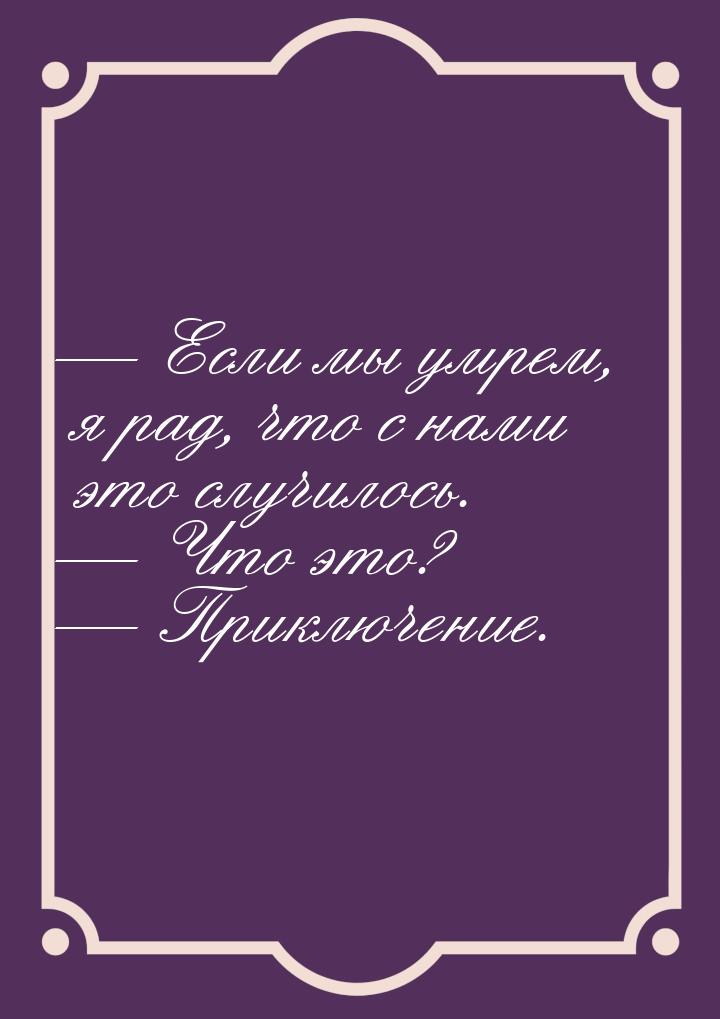  Если мы умрем, я рад, что с нами это случилось.  Что это?  Приключен