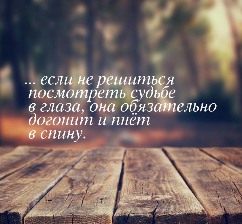 ... если не решиться посмотреть судьбе в глаза, она обязательно догонит и пнёт в спину.