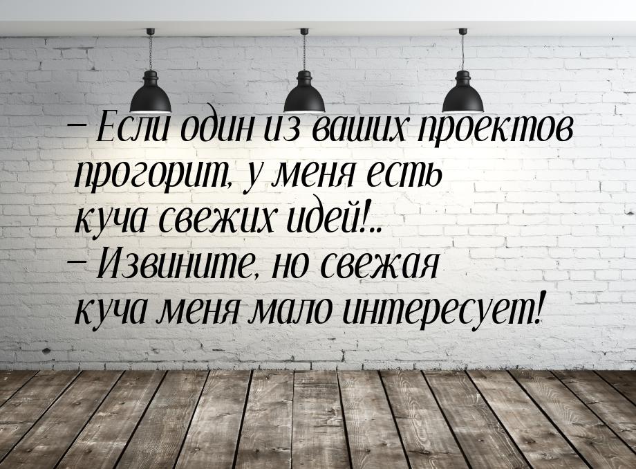  Если один из ваших проектов прогорит, у меня есть куча свежих идей!..  Изви