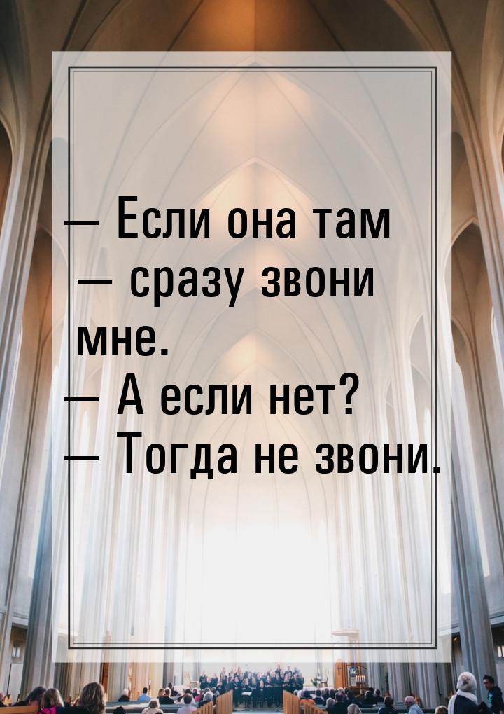  Если она там  сразу звони мне.  А если нет?  Тогда не звони.