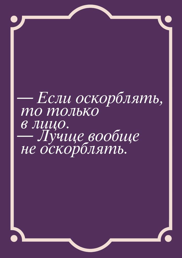  Если оскорблять, то только в лицо.  Лучще вообще не оскорблять.