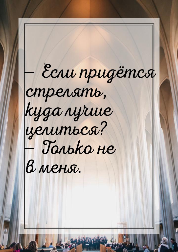  Если придётся стрелять, куда лучше целиться?  Только не в меня.