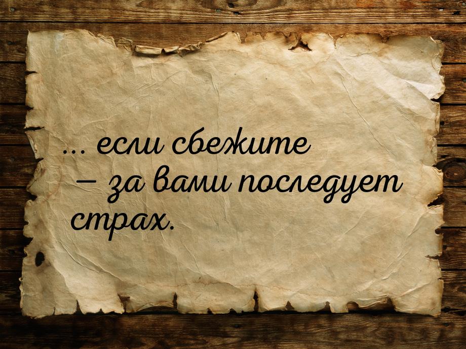 ... если сбежите  за вами последует страх.