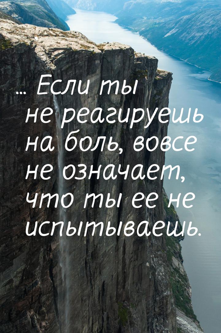 ... Если ты не реагируешь на боль, вовсе не означает, что ты ее не испытываешь.