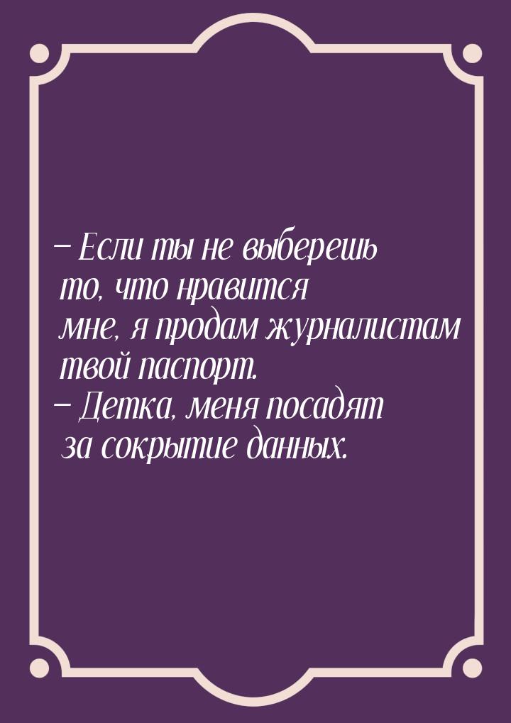  Если ты не выберешь то, что нравится мне, я продам журналистам твой паспорт. &mdas