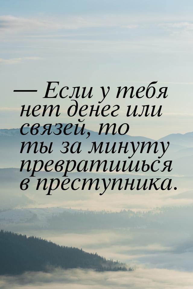  Если у тебя нет денег или связей, то ты за минуту превратишься в преступника.