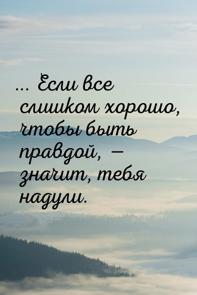 ... Если все слишком хорошо, чтобы быть правдой, — значит, тебя надули.