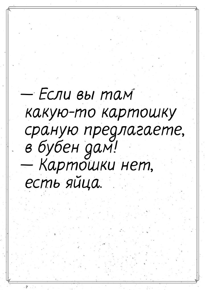  Если вы там какую-то картошку сраную предлагаете, в бубен дам!  Картошки не