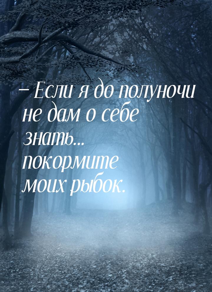  Если я до полуночи не дам о себе знать... покормите моих рыбок.